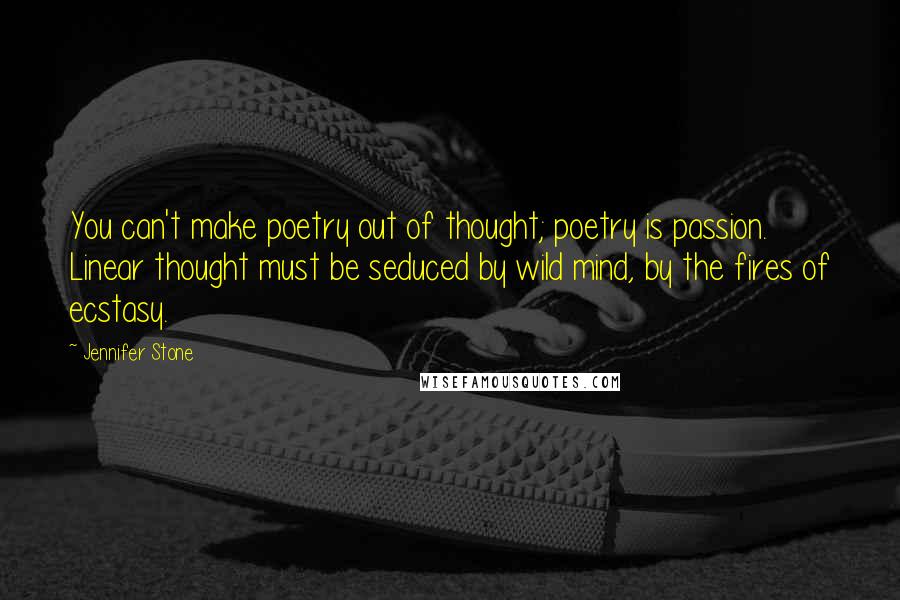 Jennifer Stone Quotes: You can't make poetry out of thought; poetry is passion. Linear thought must be seduced by wild mind, by the fires of ecstasy.