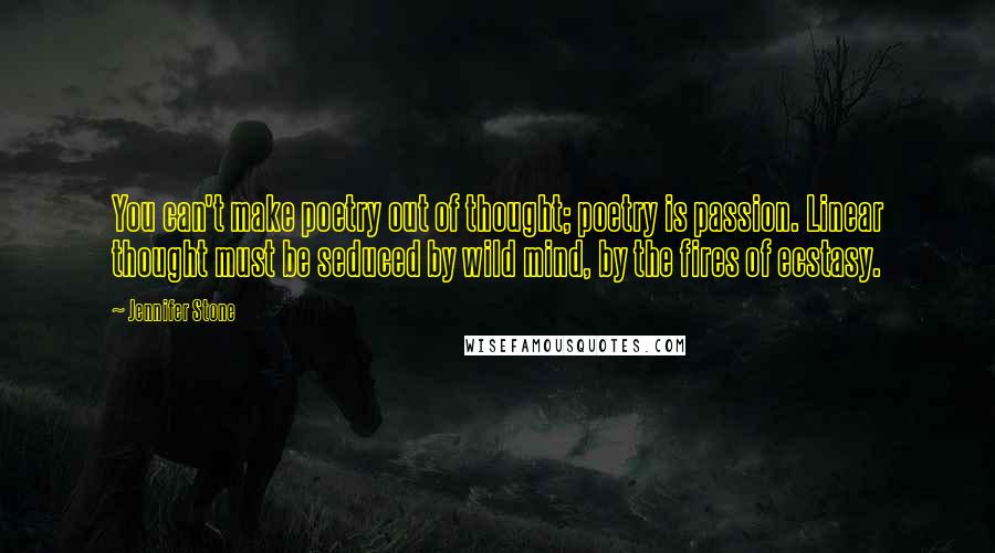 Jennifer Stone Quotes: You can't make poetry out of thought; poetry is passion. Linear thought must be seduced by wild mind, by the fires of ecstasy.