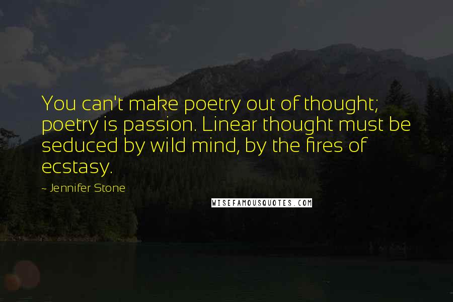 Jennifer Stone Quotes: You can't make poetry out of thought; poetry is passion. Linear thought must be seduced by wild mind, by the fires of ecstasy.