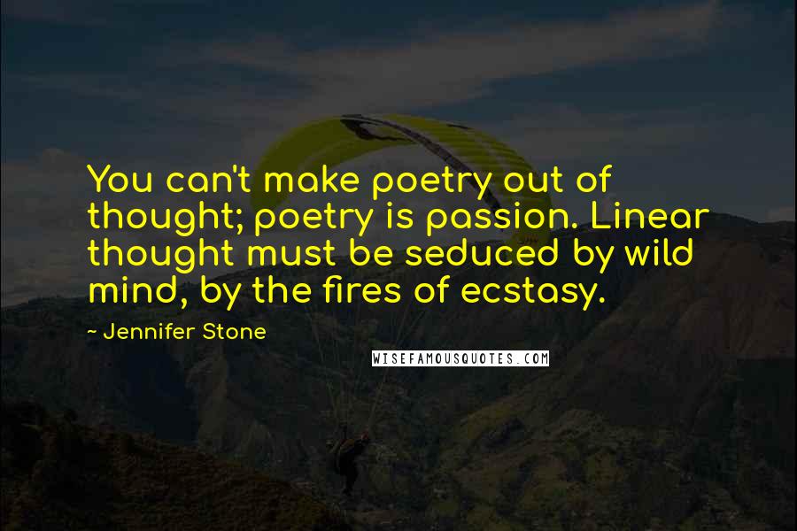 Jennifer Stone Quotes: You can't make poetry out of thought; poetry is passion. Linear thought must be seduced by wild mind, by the fires of ecstasy.