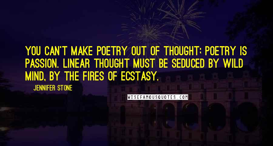 Jennifer Stone Quotes: You can't make poetry out of thought; poetry is passion. Linear thought must be seduced by wild mind, by the fires of ecstasy.