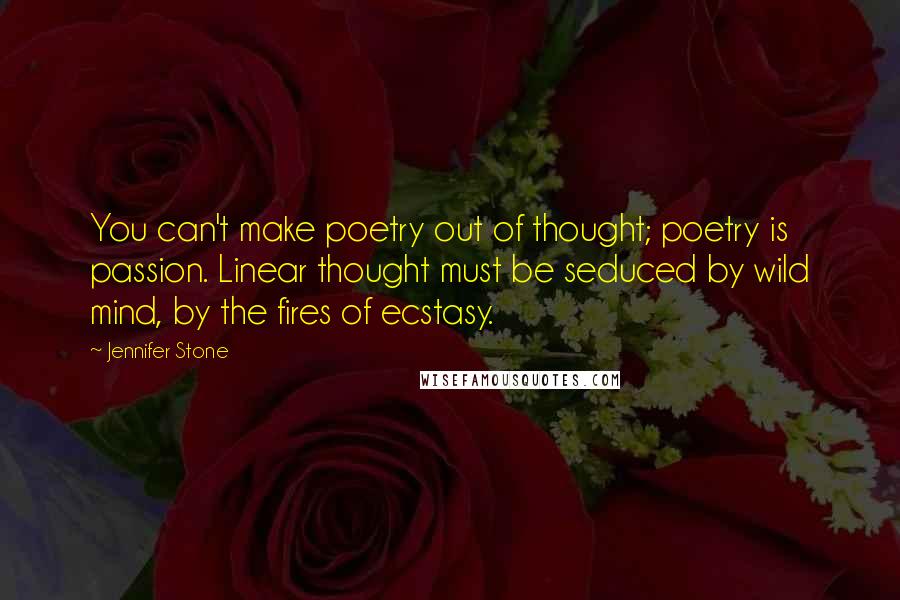 Jennifer Stone Quotes: You can't make poetry out of thought; poetry is passion. Linear thought must be seduced by wild mind, by the fires of ecstasy.