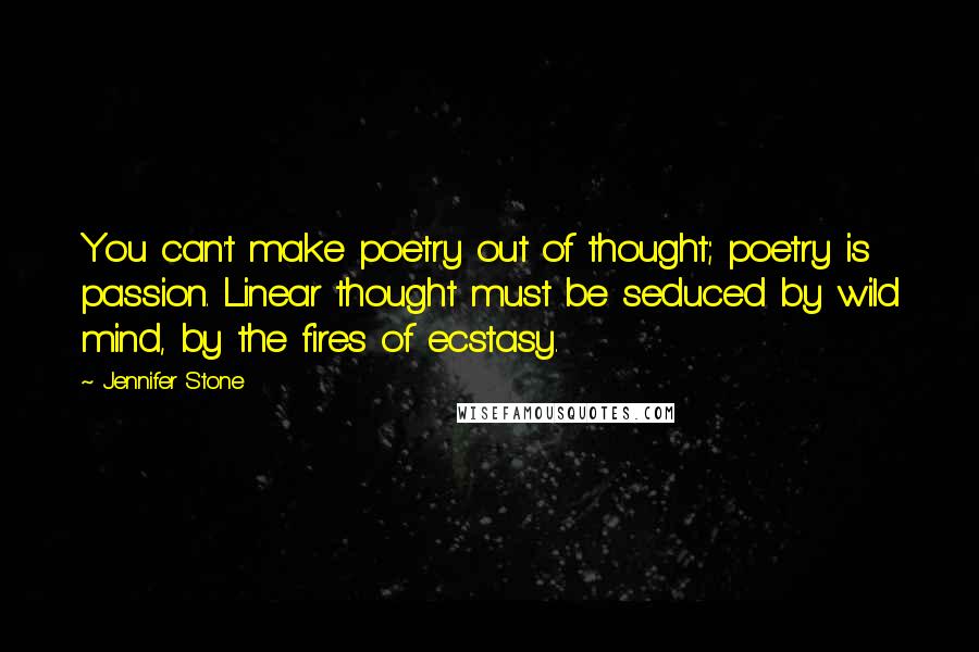 Jennifer Stone Quotes: You can't make poetry out of thought; poetry is passion. Linear thought must be seduced by wild mind, by the fires of ecstasy.