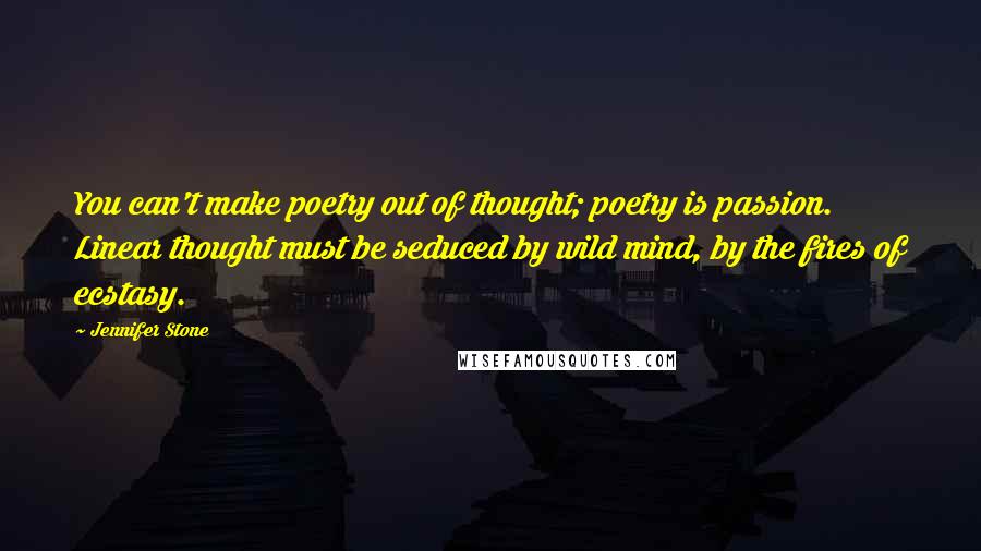 Jennifer Stone Quotes: You can't make poetry out of thought; poetry is passion. Linear thought must be seduced by wild mind, by the fires of ecstasy.