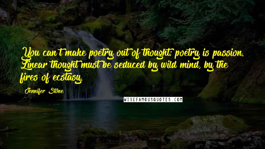 Jennifer Stone Quotes: You can't make poetry out of thought; poetry is passion. Linear thought must be seduced by wild mind, by the fires of ecstasy.