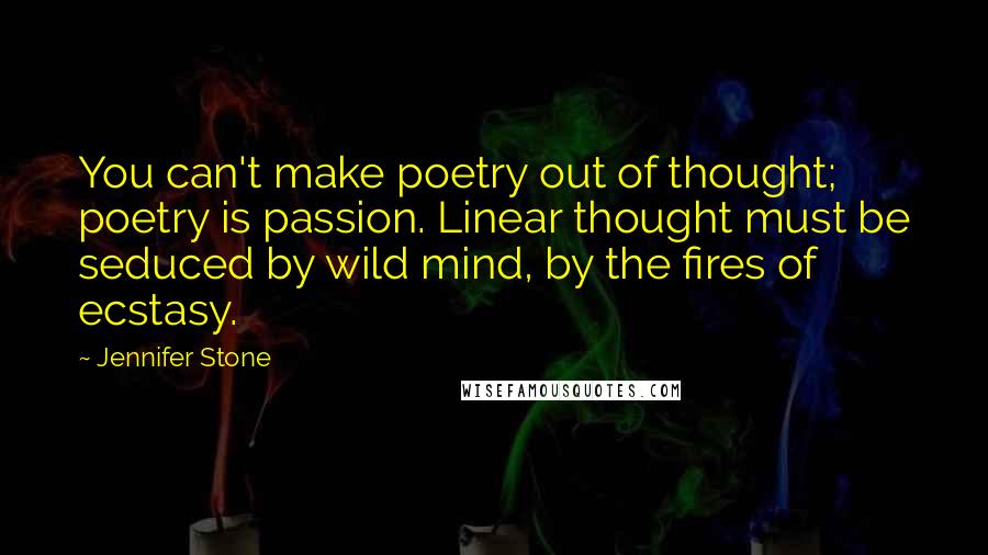 Jennifer Stone Quotes: You can't make poetry out of thought; poetry is passion. Linear thought must be seduced by wild mind, by the fires of ecstasy.