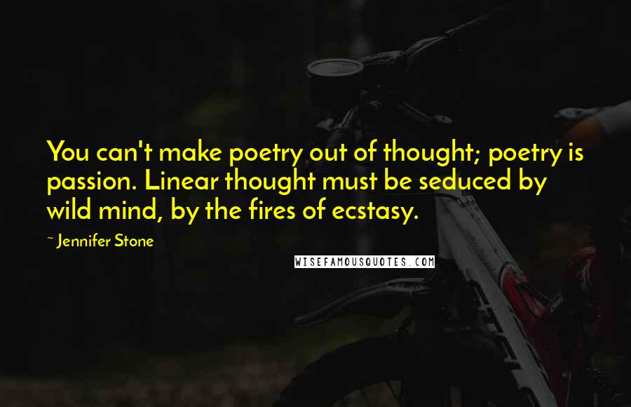 Jennifer Stone Quotes: You can't make poetry out of thought; poetry is passion. Linear thought must be seduced by wild mind, by the fires of ecstasy.