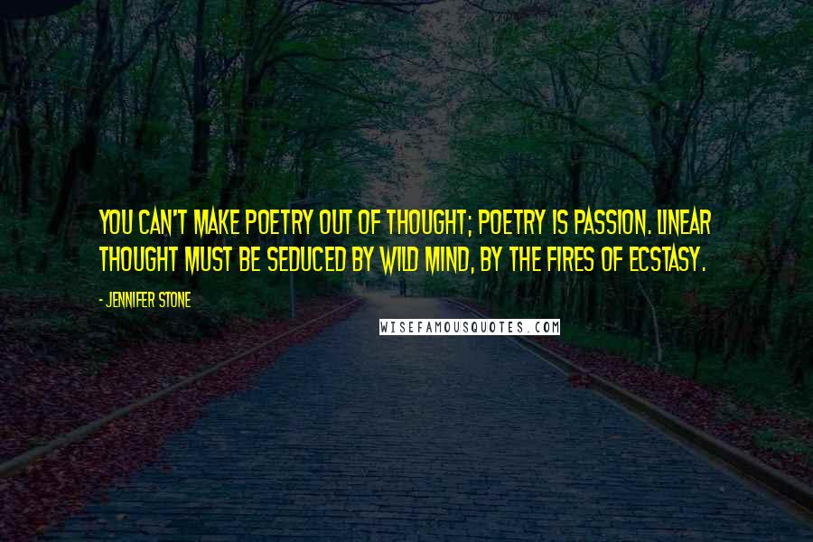 Jennifer Stone Quotes: You can't make poetry out of thought; poetry is passion. Linear thought must be seduced by wild mind, by the fires of ecstasy.