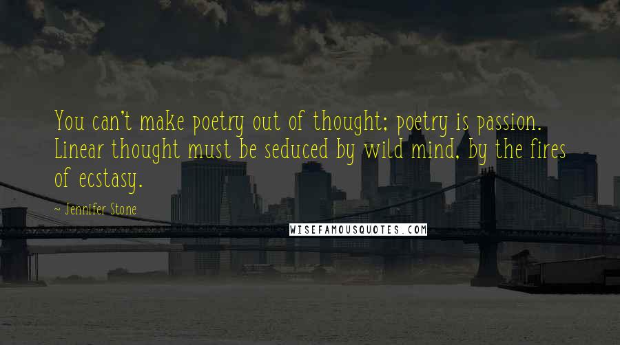 Jennifer Stone Quotes: You can't make poetry out of thought; poetry is passion. Linear thought must be seduced by wild mind, by the fires of ecstasy.