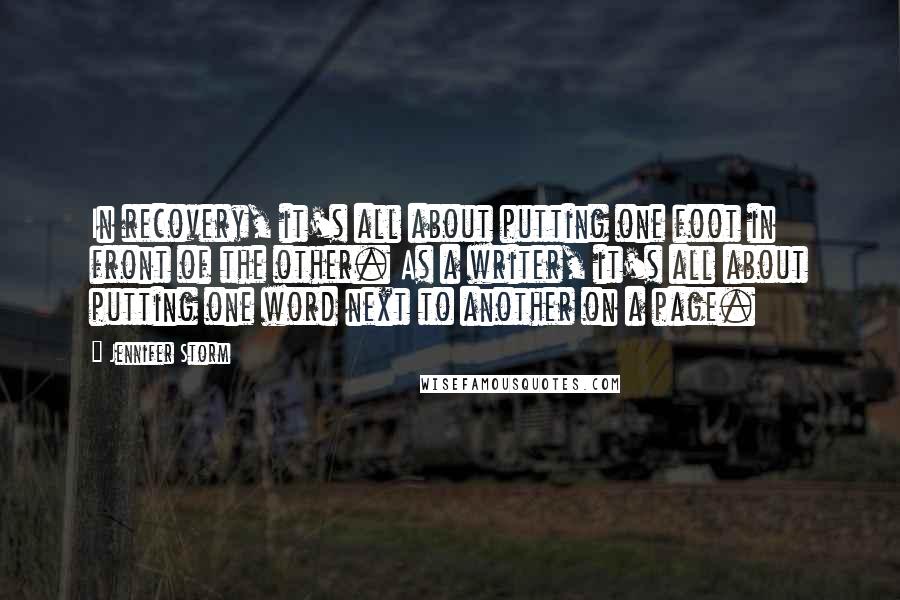 Jennifer Storm Quotes: In recovery, it's all about putting one foot in front of the other. As a writer, it's all about putting one word next to another on a page.