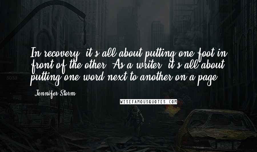 Jennifer Storm Quotes: In recovery, it's all about putting one foot in front of the other. As a writer, it's all about putting one word next to another on a page.