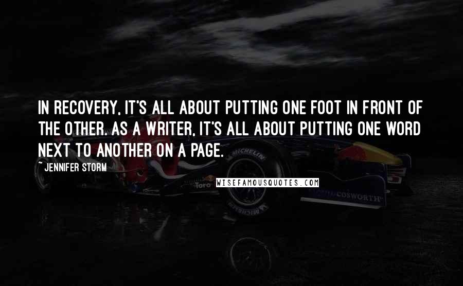 Jennifer Storm Quotes: In recovery, it's all about putting one foot in front of the other. As a writer, it's all about putting one word next to another on a page.