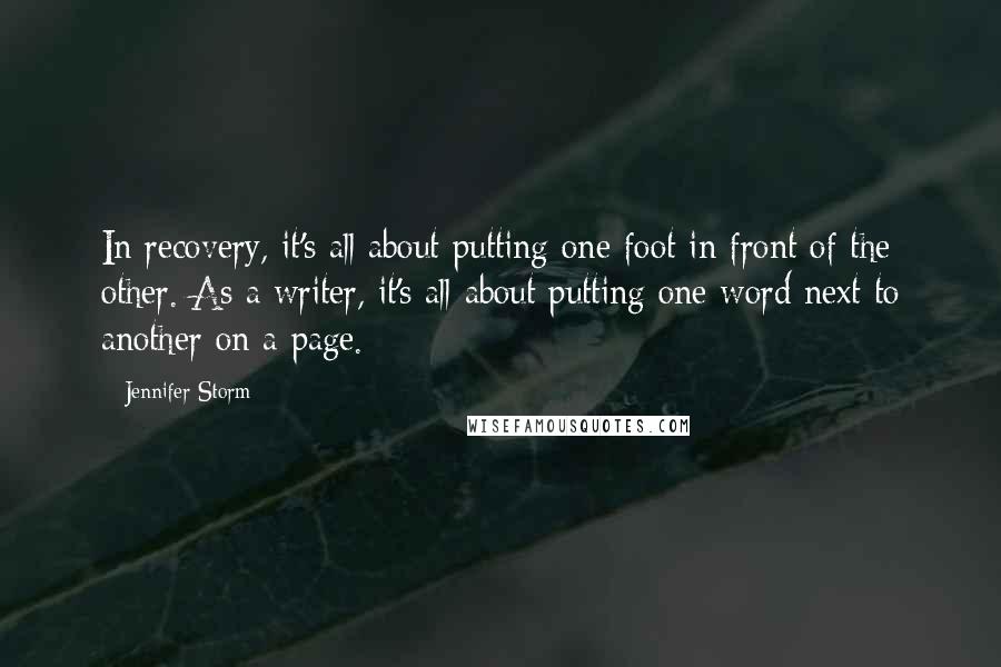 Jennifer Storm Quotes: In recovery, it's all about putting one foot in front of the other. As a writer, it's all about putting one word next to another on a page.