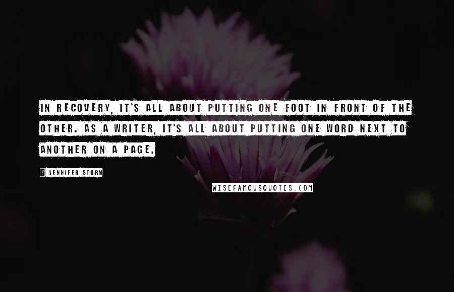 Jennifer Storm Quotes: In recovery, it's all about putting one foot in front of the other. As a writer, it's all about putting one word next to another on a page.