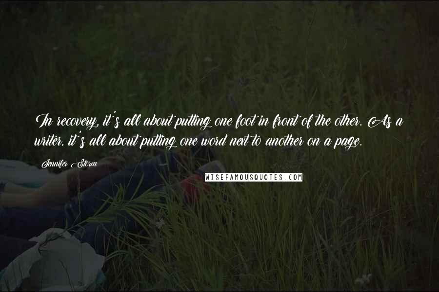 Jennifer Storm Quotes: In recovery, it's all about putting one foot in front of the other. As a writer, it's all about putting one word next to another on a page.