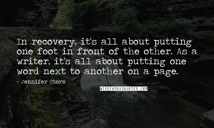 Jennifer Storm Quotes: In recovery, it's all about putting one foot in front of the other. As a writer, it's all about putting one word next to another on a page.