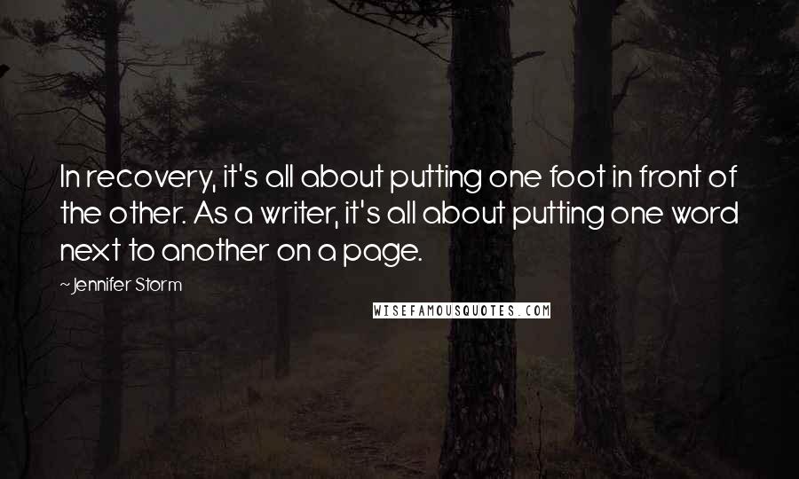 Jennifer Storm Quotes: In recovery, it's all about putting one foot in front of the other. As a writer, it's all about putting one word next to another on a page.