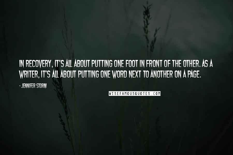 Jennifer Storm Quotes: In recovery, it's all about putting one foot in front of the other. As a writer, it's all about putting one word next to another on a page.