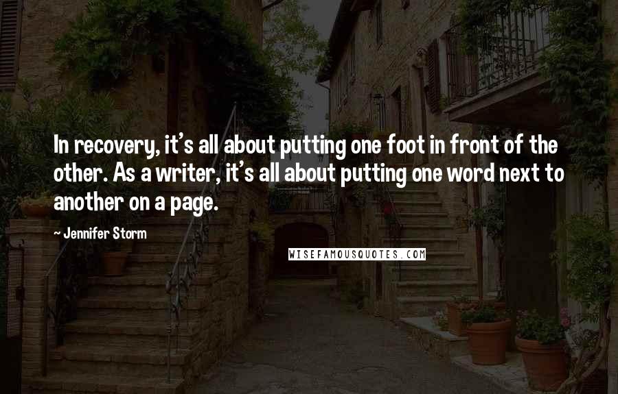 Jennifer Storm Quotes: In recovery, it's all about putting one foot in front of the other. As a writer, it's all about putting one word next to another on a page.