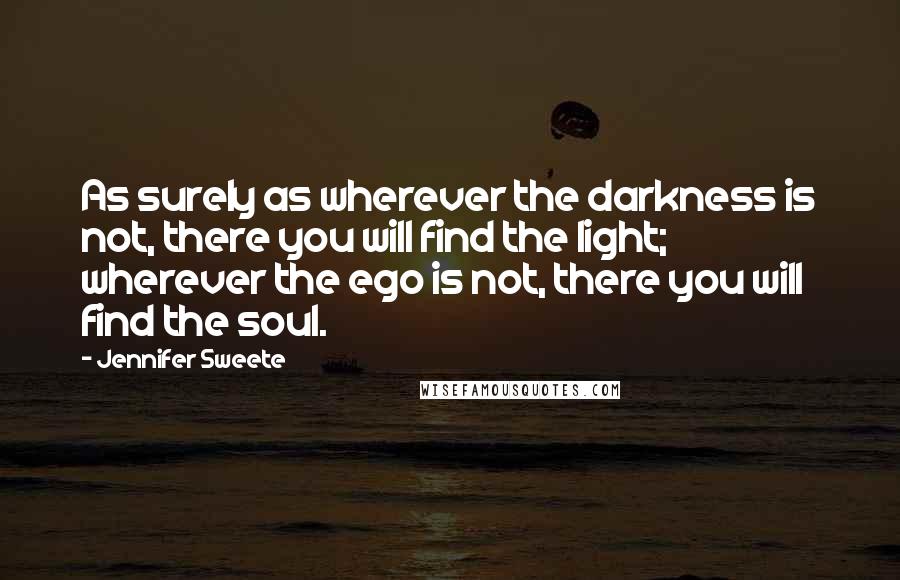 Jennifer Sweete Quotes: As surely as wherever the darkness is not, there you will find the light; wherever the ego is not, there you will find the soul.