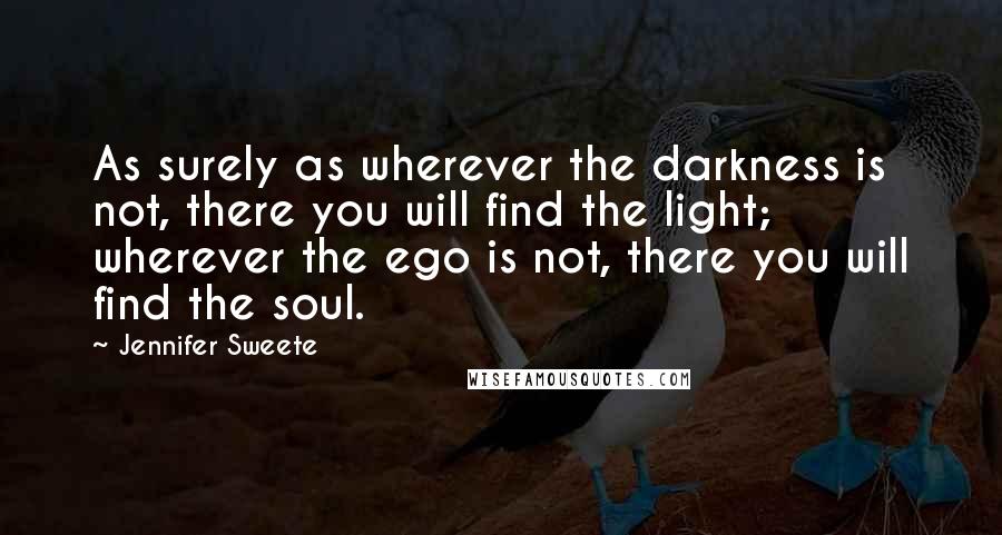 Jennifer Sweete Quotes: As surely as wherever the darkness is not, there you will find the light; wherever the ego is not, there you will find the soul.