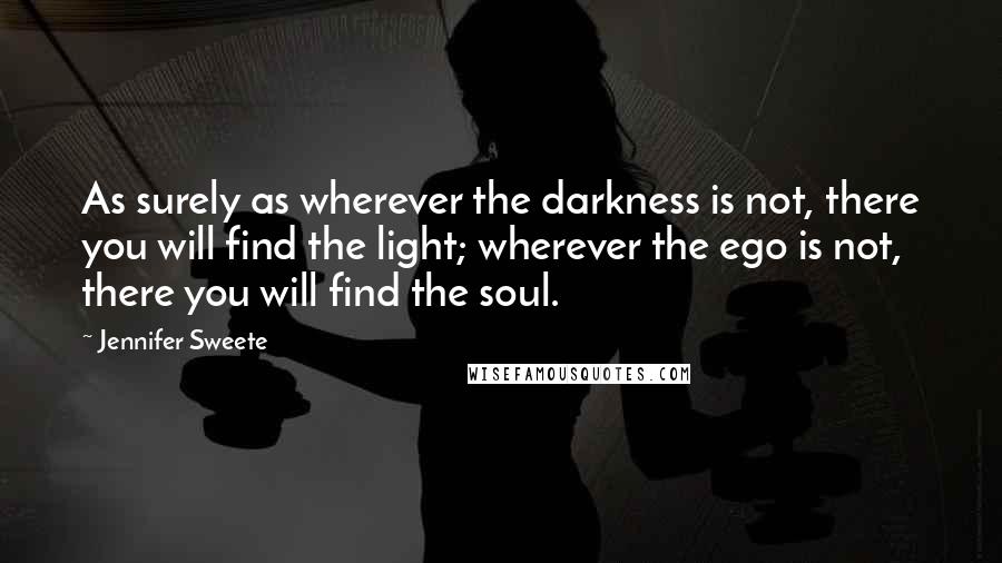 Jennifer Sweete Quotes: As surely as wherever the darkness is not, there you will find the light; wherever the ego is not, there you will find the soul.