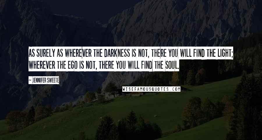 Jennifer Sweete Quotes: As surely as wherever the darkness is not, there you will find the light; wherever the ego is not, there you will find the soul.