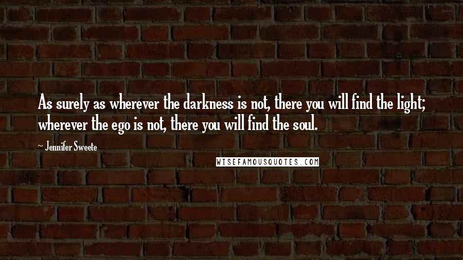 Jennifer Sweete Quotes: As surely as wherever the darkness is not, there you will find the light; wherever the ego is not, there you will find the soul.