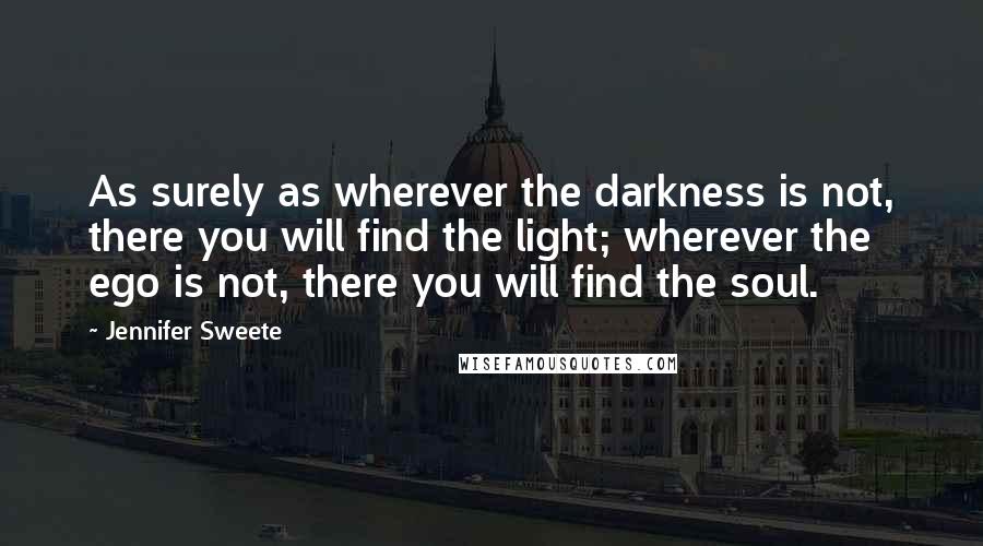 Jennifer Sweete Quotes: As surely as wherever the darkness is not, there you will find the light; wherever the ego is not, there you will find the soul.