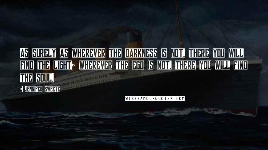 Jennifer Sweete Quotes: As surely as wherever the darkness is not, there you will find the light; wherever the ego is not, there you will find the soul.