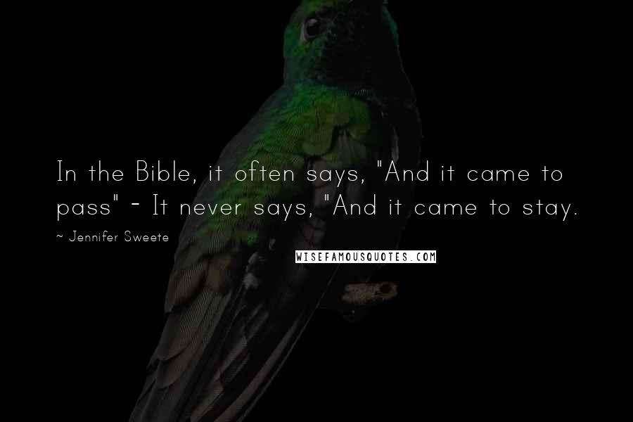 Jennifer Sweete Quotes: In the Bible, it often says, "And it came to pass" - It never says, "And it came to stay.