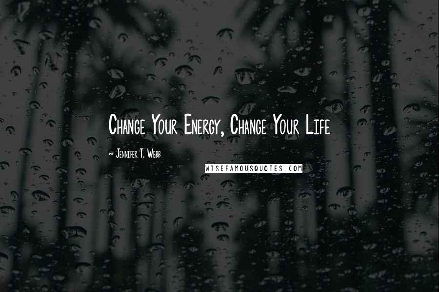 Jennifer T. Webb Quotes: Change Your Energy, Change Your Life