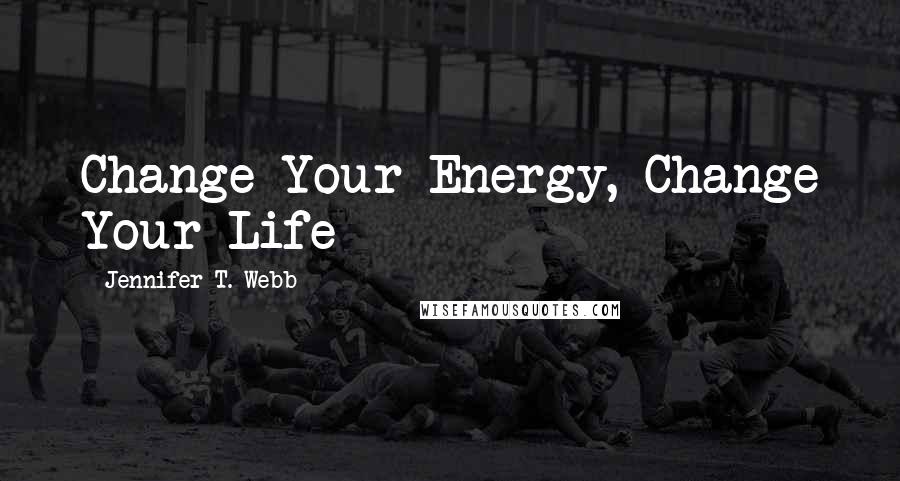 Jennifer T. Webb Quotes: Change Your Energy, Change Your Life