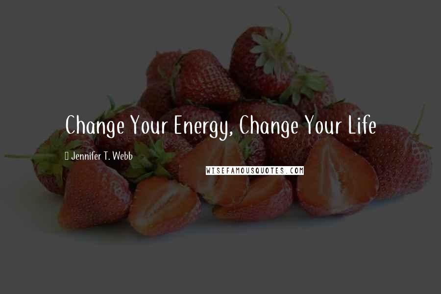 Jennifer T. Webb Quotes: Change Your Energy, Change Your Life