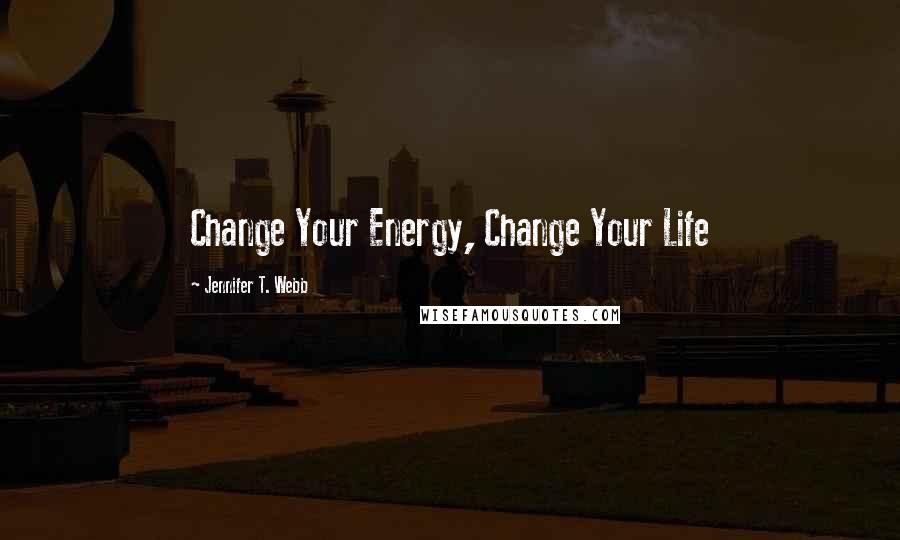 Jennifer T. Webb Quotes: Change Your Energy, Change Your Life