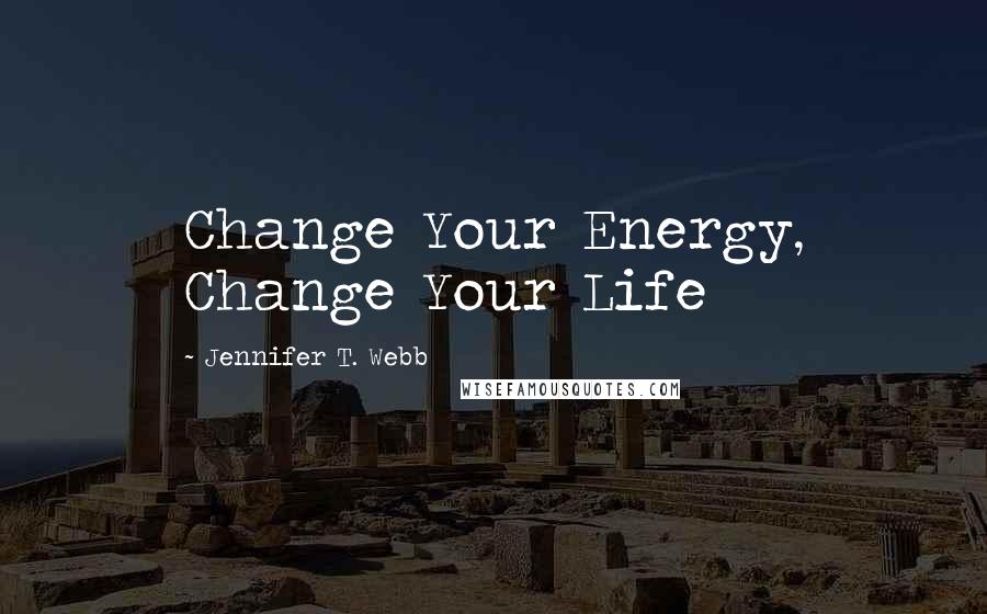 Jennifer T. Webb Quotes: Change Your Energy, Change Your Life