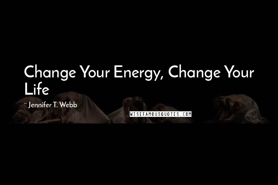 Jennifer T. Webb Quotes: Change Your Energy, Change Your Life