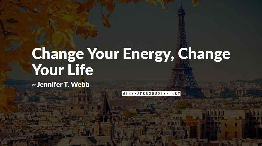 Jennifer T. Webb Quotes: Change Your Energy, Change Your Life