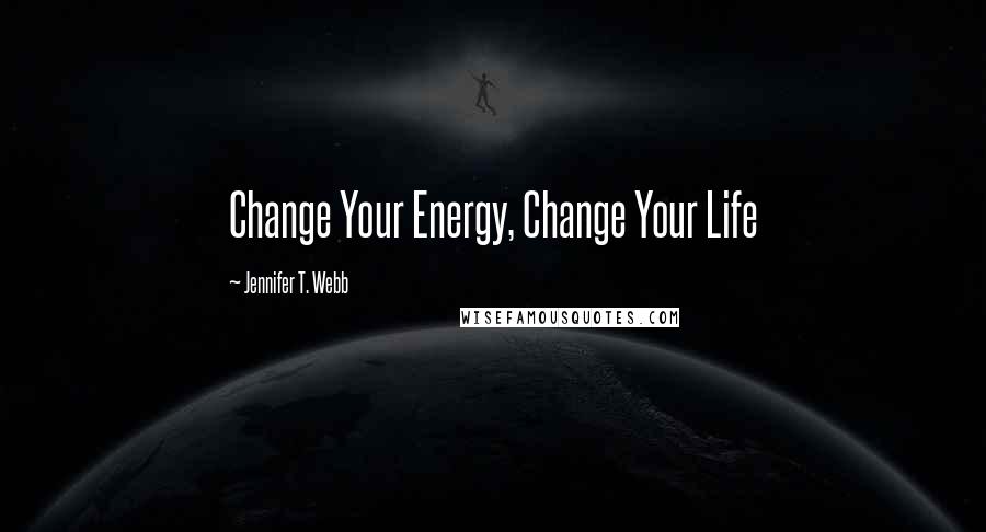 Jennifer T. Webb Quotes: Change Your Energy, Change Your Life