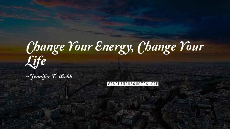 Jennifer T. Webb Quotes: Change Your Energy, Change Your Life