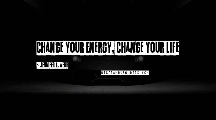 Jennifer T. Webb Quotes: Change Your Energy, Change Your Life