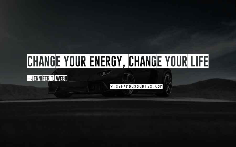 Jennifer T. Webb Quotes: Change Your Energy, Change Your Life