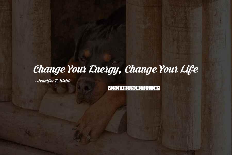 Jennifer T. Webb Quotes: Change Your Energy, Change Your Life