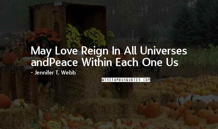 Jennifer T. Webb Quotes: May Love Reign In All Universes andPeace Within Each One Us