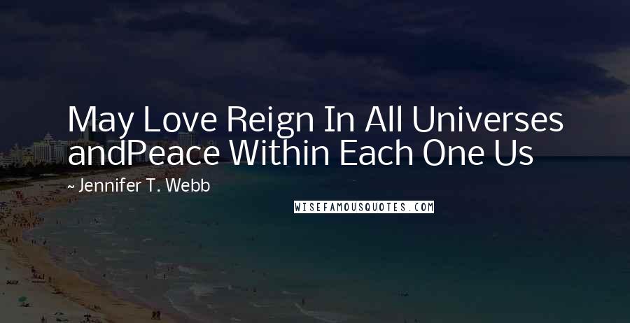 Jennifer T. Webb Quotes: May Love Reign In All Universes andPeace Within Each One Us