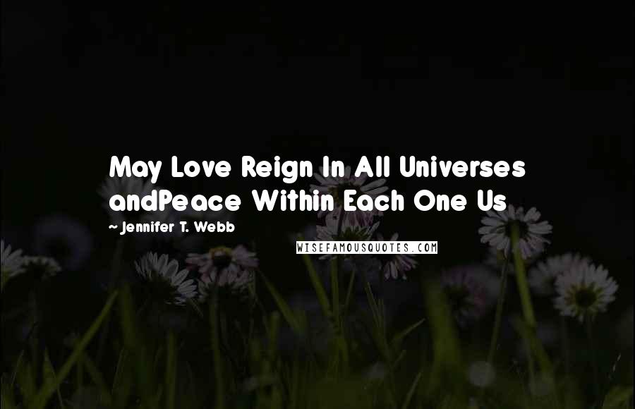 Jennifer T. Webb Quotes: May Love Reign In All Universes andPeace Within Each One Us