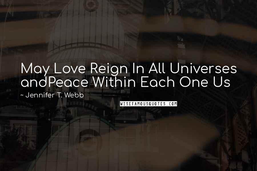 Jennifer T. Webb Quotes: May Love Reign In All Universes andPeace Within Each One Us