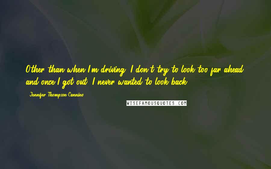 Jennifer Thompson-Cannino Quotes: Other than when I'm driving, I don't try to look too far ahead, and once I got out, I never wanted to look back.