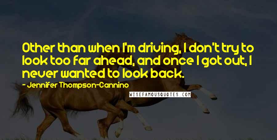 Jennifer Thompson-Cannino Quotes: Other than when I'm driving, I don't try to look too far ahead, and once I got out, I never wanted to look back.