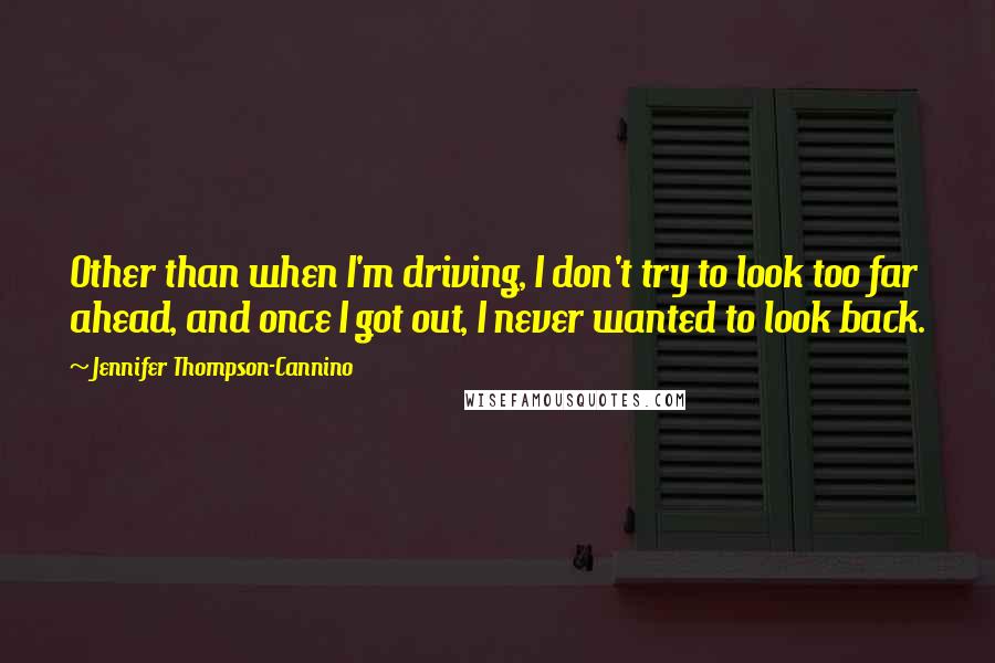 Jennifer Thompson-Cannino Quotes: Other than when I'm driving, I don't try to look too far ahead, and once I got out, I never wanted to look back.